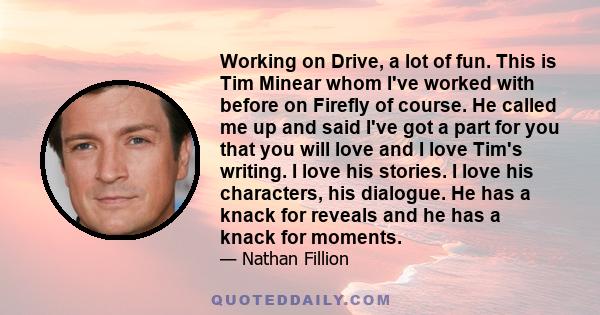 Working on Drive, a lot of fun. This is Tim Minear whom I've worked with before on Firefly of course. He called me up and said I've got a part for you that you will love and I love Tim's writing. I love his stories. I