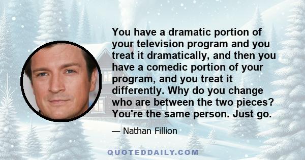 You have a dramatic portion of your television program and you treat it dramatically, and then you have a comedic portion of your program, and you treat it differently. Why do you change who are between the two pieces?