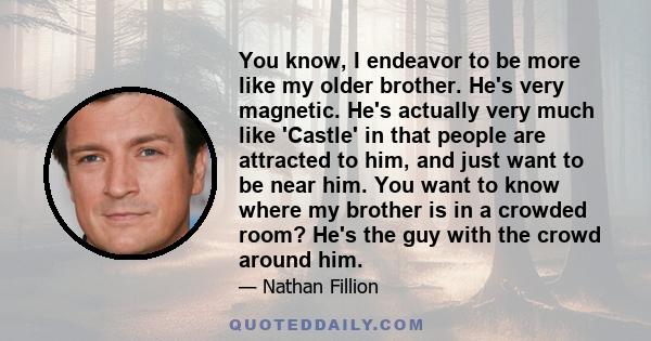 You know, I endeavor to be more like my older brother. He's very magnetic. He's actually very much like 'Castle' in that people are attracted to him, and just want to be near him. You want to know where my brother is in 