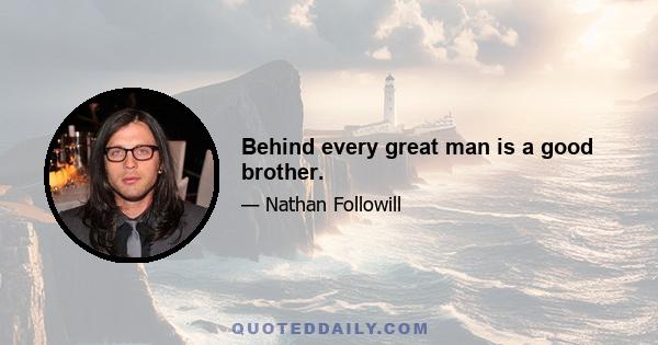 Behind every great man is a good brother.