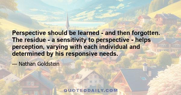 Perspective should be learned - and then forgotten. The residue - a sensitivity to perspective - helps perception, varying with each individual and determined by his responsive needs.