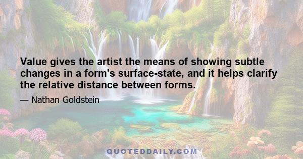 Value gives the artist the means of showing subtle changes in a form's surface-state, and it helps clarify the relative distance between forms.