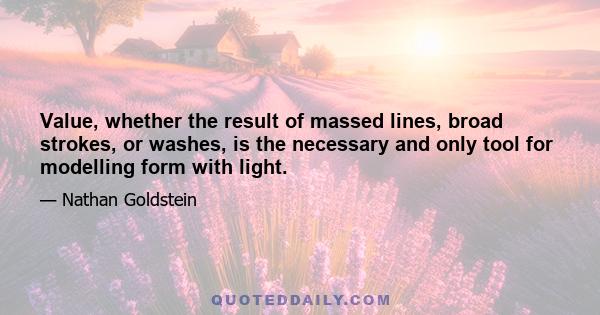 Value, whether the result of massed lines, broad strokes, or washes, is the necessary and only tool for modelling form with light.