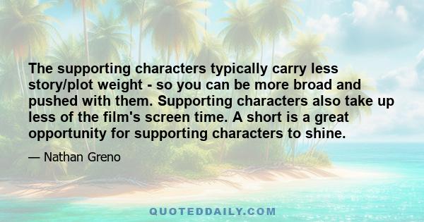 The supporting characters typically carry less story/plot weight - so you can be more broad and pushed with them. Supporting characters also take up less of the film's screen time. A short is a great opportunity for