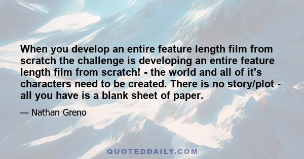 When you develop an entire feature length film from scratch the challenge is developing an entire feature length film from scratch! - the world and all of it's characters need to be created. There is no story/plot - all 