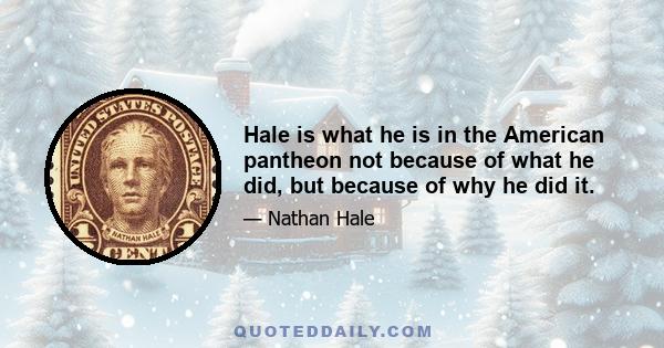 Hale is what he is in the American pantheon not because of what he did, but because of why he did it.