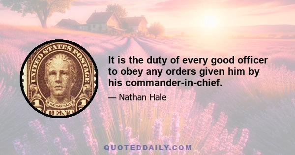 It is the duty of every good officer to obey any orders given him by his commander-in-chief.