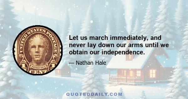 Let us march immediately, and never lay down our arms until we obtain our independence.