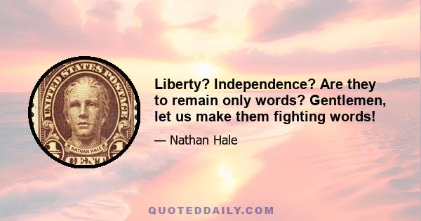 Liberty? Independence? Are they to remain only words? Gentlemen, let us make them fighting words!