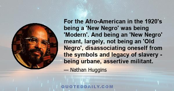 For the Afro-American in the 1920's being a 'New Negro' was being 'Modern'. And being an 'New Negro' meant, largely, not being an 'Old Negro', disassociating oneself from the symbols and legacy of slavery - being