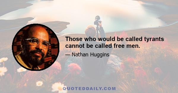 Those who would be called tyrants cannot be called free men.