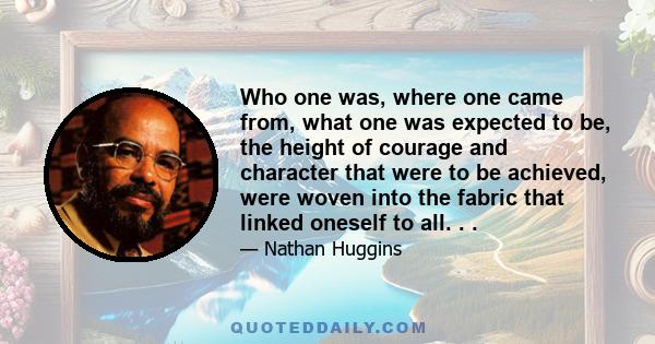 Who one was, where one came from, what one was expected to be, the height of courage and character that were to be achieved, were woven into the fabric that linked oneself to all. . .