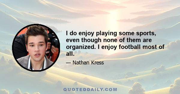 I do enjoy playing some sports, even though none of them are organized. I enjoy football most of all.