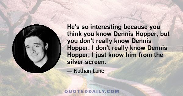 He's so interesting because you think you know Dennis Hopper, but you don't really know Dennis Hopper. I don't really know Dennis Hopper, I just know him from the silver screen.