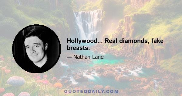 Hollywood... Real diamonds, fake breasts.