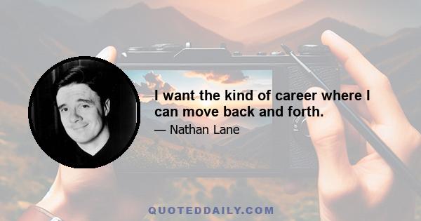 I want the kind of career where I can move back and forth.