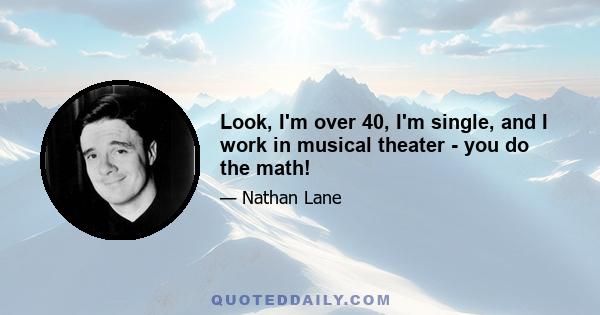 Look, I'm over 40, I'm single, and I work in musical theater - you do the math!