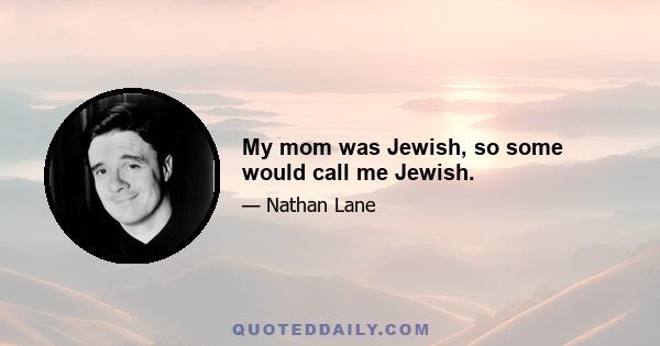 My mom was Jewish, so some would call me Jewish.