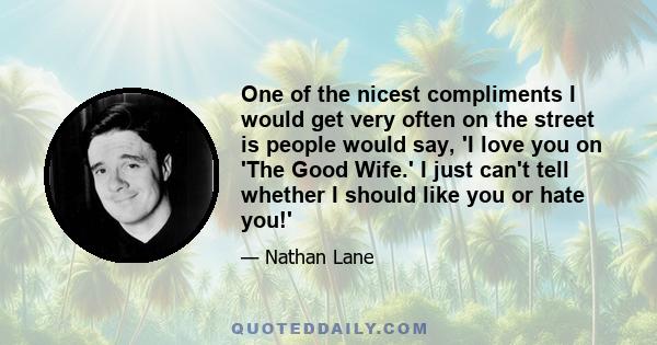 One of the nicest compliments I would get very often on the street is people would say, 'I love you on 'The Good Wife.' I just can't tell whether I should like you or hate you!'