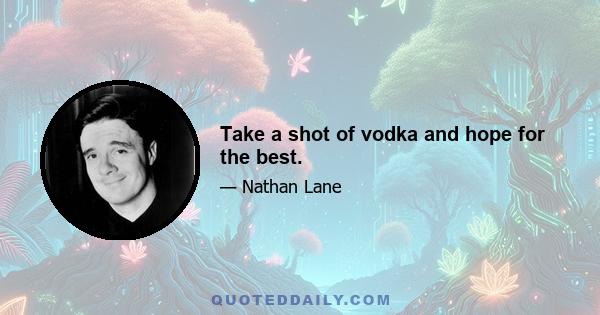 Take a shot of vodka and hope for the best.