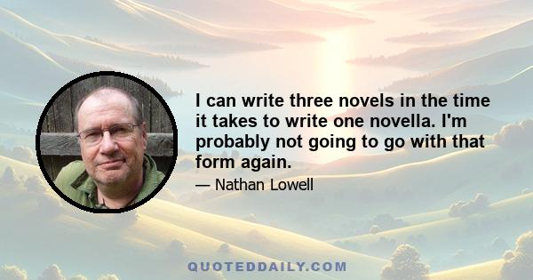 I can write three novels in the time it takes to write one novella. I'm probably not going to go with that form again.