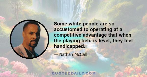 Some white people are so accustomed to operating at a competitive advantage that when the playing field is level, they feel handicapped.