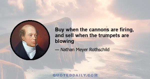 Buy when the cannons are firing, and sell when the trumpets are blowing