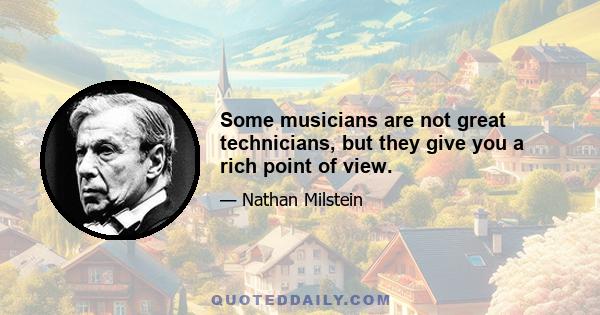 Some musicians are not great technicians, but they give you a rich point of view.