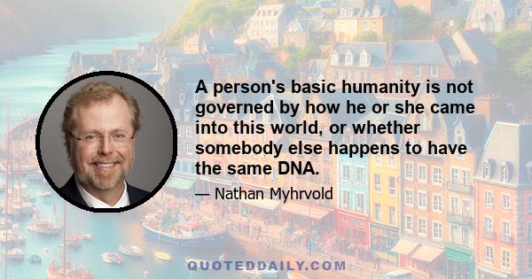 A person's basic humanity is not governed by how he or she came into this world, or whether somebody else happens to have the same DNA.