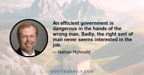 An efficient government is dangerous in the hands of the wrong man. Sadly, the right sort of man never seems interested in the job.