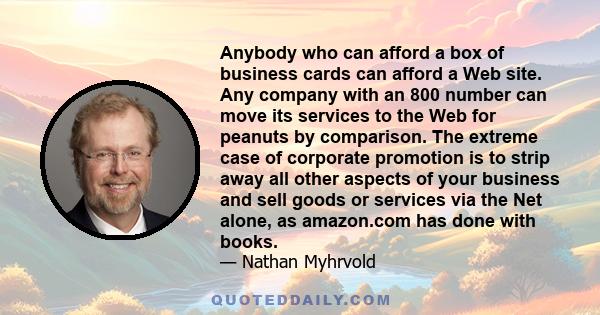 Anybody who can afford a box of business cards can afford a Web site. Any company with an 800 number can move its services to the Web for peanuts by comparison. The extreme case of corporate promotion is to strip away