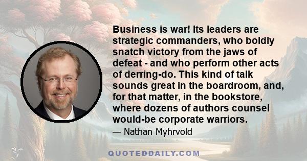 Business is war! Its leaders are strategic commanders, who boldly snatch victory from the jaws of defeat - and who perform other acts of derring-do. This kind of talk sounds great in the boardroom, and, for that matter, 