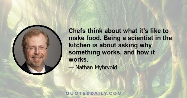 Chefs think about what it's like to make food. Being a scientist in the kitchen is about asking why something works, and how it works.