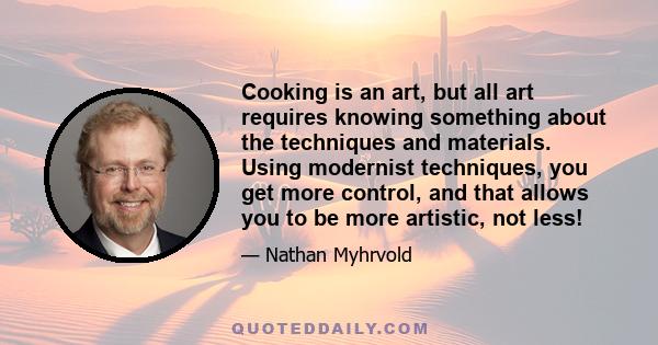 Cooking is an art, but all art requires knowing something about the techniques and materials. Using modernist techniques, you get more control, and that allows you to be more artistic, not less!