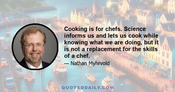 Cooking is for chefs. Science informs us and lets us cook while knowing what we are doing, but it is not a replacement for the skills of a chef.