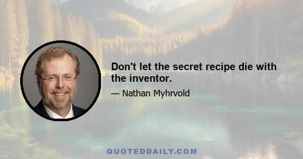 Don't let the secret recipe die with the inventor.