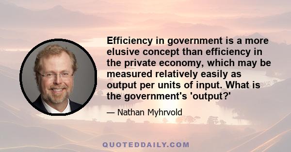 Efficiency in government is a more elusive concept than efficiency in the private economy, which may be measured relatively easily as output per units of input. What is the government's 'output?'