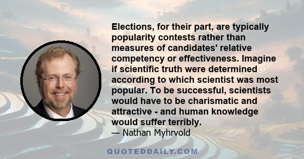 Elections, for their part, are typically popularity contests rather than measures of candidates' relative competency or effectiveness. Imagine if scientific truth were determined according to which scientist was most