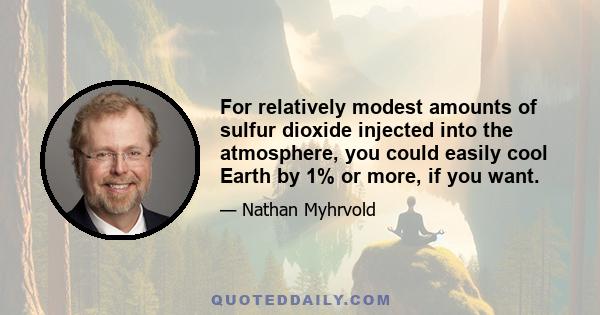 For relatively modest amounts of sulfur dioxide injected into the atmosphere, you could easily cool Earth by 1% or more, if you want.