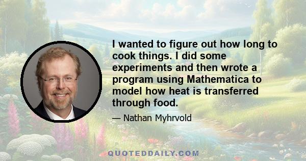 I wanted to figure out how long to cook things. I did some experiments and then wrote a program using Mathematica to model how heat is transferred through food.