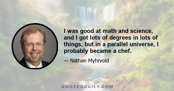 I was good at math and science, and I got lots of degrees in lots of things, but in a parallel universe, I probably became a chef.