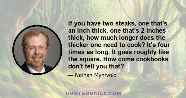 If you have two steaks, one that's an inch thick, one that's 2 inches thick, how much longer does the thicker one need to cook? It's four times as long. It goes roughly like the square. How come cookbooks don't tell you 