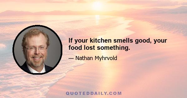 If your kitchen smells good, your food lost something.