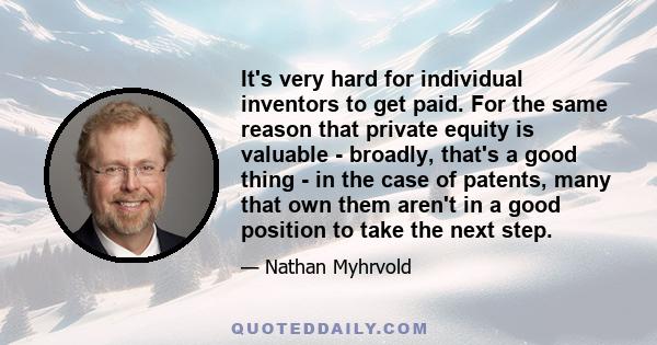 It's very hard for individual inventors to get paid. For the same reason that private equity is valuable - broadly, that's a good thing - in the case of patents, many that own them aren't in a good position to take the