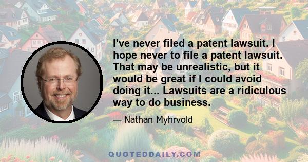 I've never filed a patent lawsuit. I hope never to file a patent lawsuit. That may be unrealistic, but it would be great if I could avoid doing it... Lawsuits are a ridiculous way to do business.