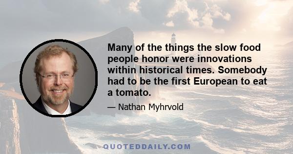 Many of the things the slow food people honor were innovations within historical times. Somebody had to be the first European to eat a tomato.