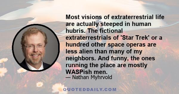 Most visions of extraterrestrial life are actually steeped in human hubris. The fictional extraterrestrials of 'Star Trek' or a hundred other space operas are less alien than many of my neighbors. And funny, the ones