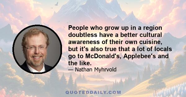 People who grow up in a region doubtless have a better cultural awareness of their own cuisine, but it's also true that a lot of locals go to McDonald's, Applebee's and the like.