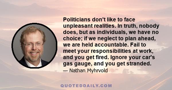 Politicians don't like to face unpleasant realities. In truth, nobody does, but as individuals, we have no choice; if we neglect to plan ahead, we are held accountable. Fail to meet your responsibilities at work, and