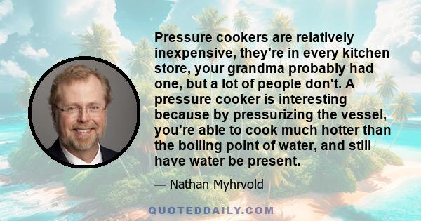 Pressure cookers are relatively inexpensive, they're in every kitchen store, your grandma probably had one, but a lot of people don't. A pressure cooker is interesting because by pressurizing the vessel, you're able to